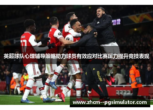 英超球队心理辅导策略助力球员有效应对比赛压力提升竞技表现 英超球队心理辅导策略助力球员有效应对比赛压力提升竞技表现