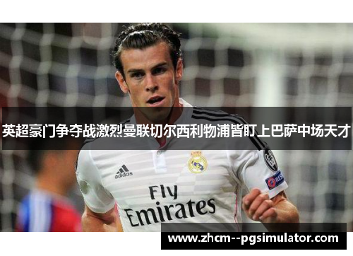 英超豪门争夺战激烈曼联切尔西利物浦皆盯上巴萨中场天才