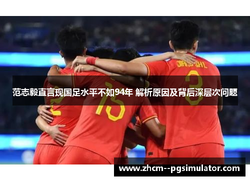 范志毅直言现国足水平不如94年 解析原因及背后深层次问题