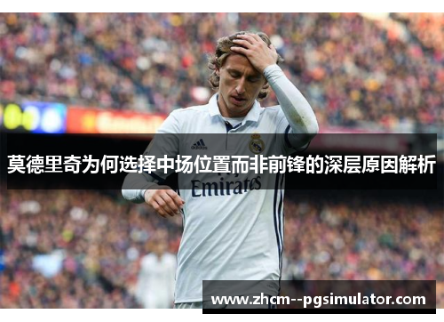 莫德里奇为何选择中场位置而非前锋的深层原因解析