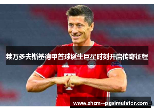 莱万多夫斯基德甲首球诞生巨星时刻开启传奇征程