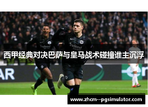 西甲经典对决巴萨与皇马战术碰撞谁主沉浮 西甲经典对决巴萨与皇马战术碰撞谁主沉浮