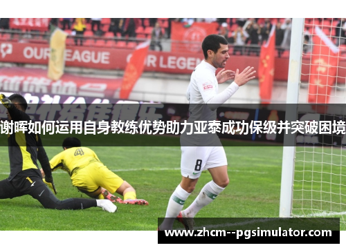 谢晖如何运用自身教练优势助力亚泰成功保级并突破困境