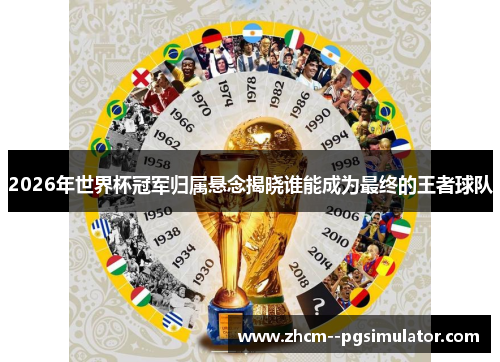 2026年世界杯冠军归属悬念揭晓谁能成为最终的王者球队