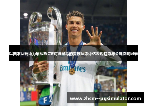 以国家队赛场为镜解析C罗对阵皇马的竞技状态评估表现趋势与关键影响因素