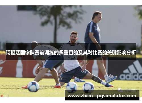 阿根廷国家队赛前训练的多重目的及其对比赛的关键影响分析