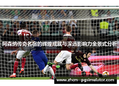 阿森纳传奇名宿的辉煌成就与深远影响力全景式分析 阿森纳传奇名宿的辉煌成就与深远影响力全景式分析