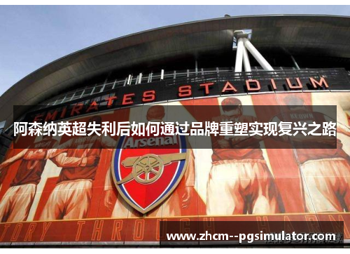 阿森纳英超失利后如何通过品牌重塑实现复兴之路 阿森纳英超失利后如何通过品牌重塑实现复兴之路