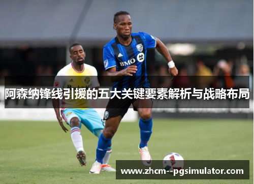 阿森纳锋线引援的五大关键要素解析与战略布局 阿森纳锋线引援的五大关键要素解析与战略布局