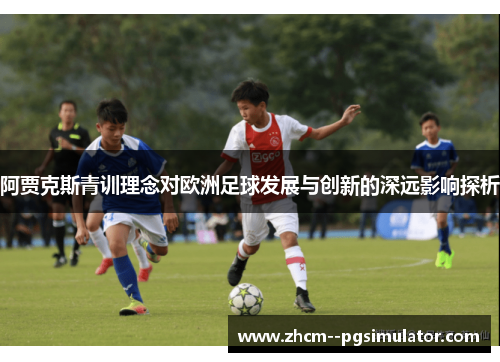 阿贾克斯青训理念对欧洲足球发展与创新的深远影响探析 阿贾克斯青训理念对欧洲足球发展与创新的深远影响探析