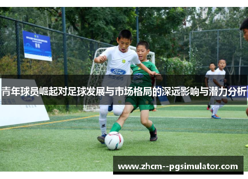 青年球员崛起对足球发展与市场格局的深远影响与潜力分析