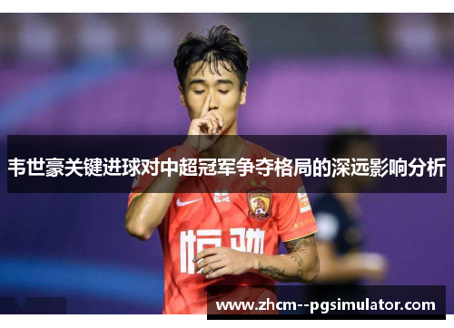 韦世豪关键进球对中超冠军争夺格局的深远影响分析