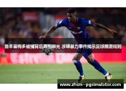 鲁本塞梅多被捕背后真相曝光 涉嫌暴力事件揭示足球圈潜规则 鲁本塞梅多被捕背后真相曝光 涉嫌暴力事件揭示足球圈潜规则