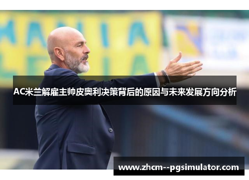 AC米兰解雇主帅皮奥利决策背后的原因与未来发展方向分析