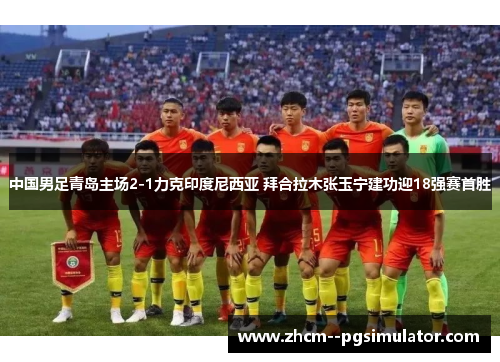中国男足青岛主场2-1力克印度尼西亚 拜合拉木张玉宁建功迎18强赛首胜