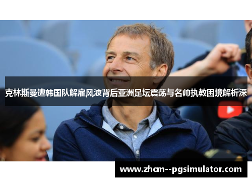 克林斯曼遭韩国队解雇风波背后亚洲足坛震荡与名帅执教困境解析深 克林斯曼遭韩国队解雇风波背后亚洲足坛震荡与名帅执教困境解析深