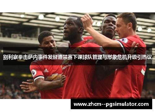 别利察拳击萨内事件发酵遭禁赛下课球队管理与形象危机升级引热议 别利察拳击萨内事件发酵遭禁赛下课球队管理与形象危机升级引热议
