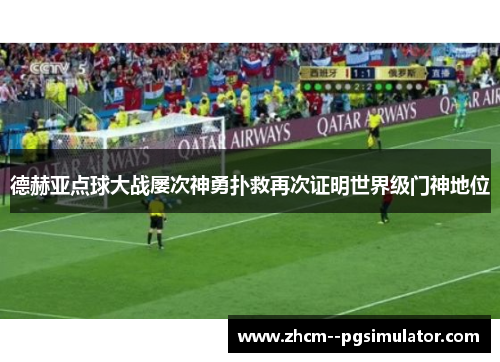 德赫亚点球大战屡次神勇扑救再次证明世界级门神地位 德赫亚点球大战屡次神勇扑救再次证明世界级门神地位
