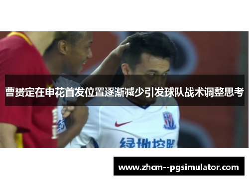 曹赟定在申花首发位置逐渐减少引发球队战术调整思考 曹赟定在申花首发位置逐渐减少引发球队战术调整思考
