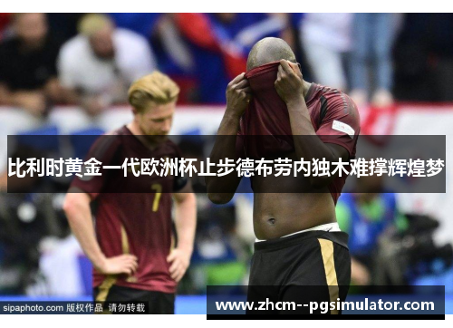 比利时黄金一代欧洲杯止步德布劳内独木难撑辉煌梦 比利时黄金一代欧洲杯止步德布劳内独木难撑辉煌梦