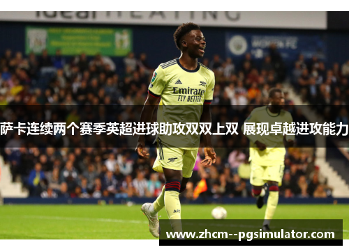 萨卡连续两个赛季英超进球助攻双双上双 展现卓越进攻能力 萨卡连续两个赛季英超进球助攻双双上双 展现卓越进攻能力