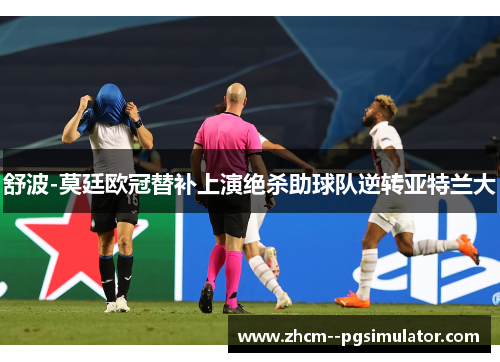 舒波-莫廷欧冠替补上演绝杀助球队逆转亚特兰大 舒波-莫廷欧冠替补上演绝杀助球队逆转亚特兰大