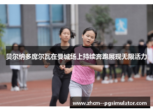 贝尔纳多席尔瓦在曼城场上持续奔跑展现无限活力