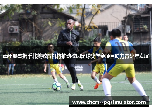 西甲联盟携手北美教育机构推动校园足球奖学金项目助力青少年发展 西甲联盟携手北美教育机构推动校园足球奖学金项目助力青少年发展