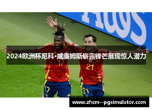 2024欧洲杯尼科·威廉姆斯崭露锋芒展现惊人潜力