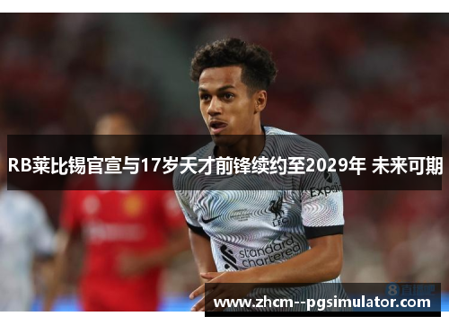 RB莱比锡官宣与17岁天才前锋续约至2029年 未来可期 RB莱比锡官宣与17岁天才前锋续约至2029年 未来可期