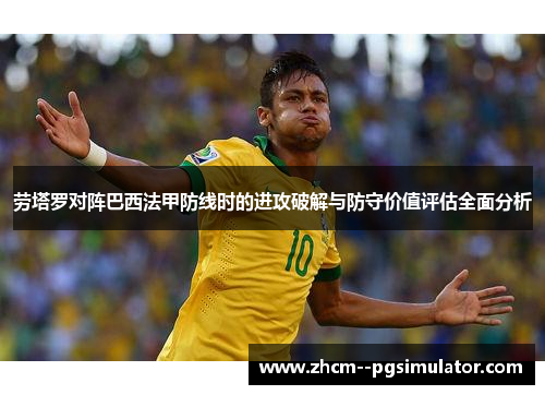 劳塔罗对阵巴西法甲防线时的进攻破解与防守价值评估全面分析 劳塔罗对阵巴西法甲防线时的进攻破解与防守价值评估全面分析