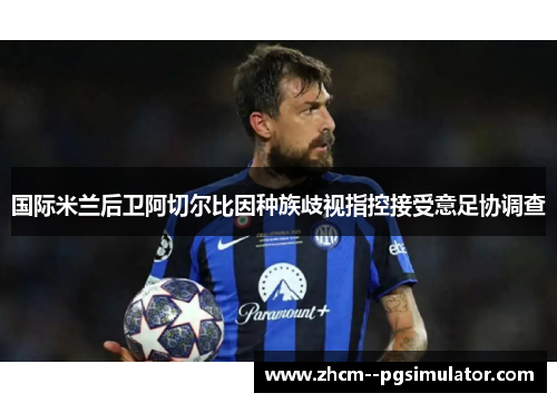 国际米兰后卫阿切尔比因种族歧视指控接受意足协调查 国际米兰后卫阿切尔比因种族歧视指控接受意足协调查