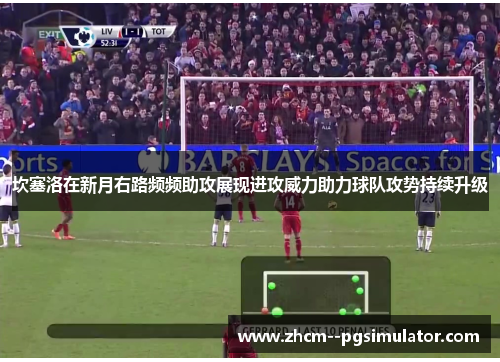 坎塞洛在新月右路频频助攻展现进攻威力助力球队攻势持续升级 坎塞洛在新月右路频频助攻展现进攻威力助力球队攻势持续升级