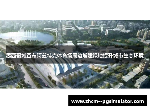 墨西哥城宣布阿兹特克体育场周边增建绿地提升城市生态环境 墨西哥城宣布阿兹特克体育场周边增建绿地提升城市生态环境