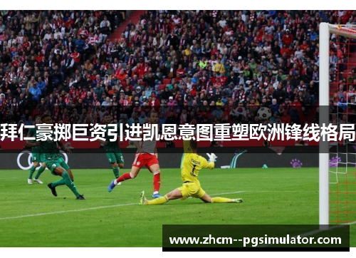 拜仁豪掷巨资引进凯恩意图重塑欧洲锋线格局