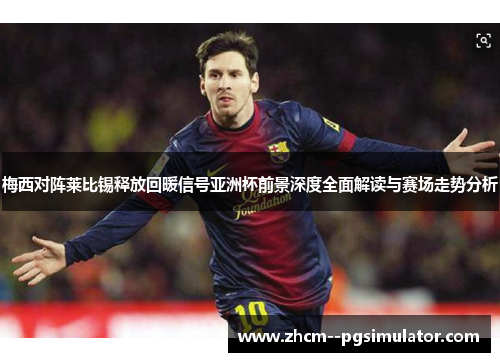 梅西对阵莱比锡释放回暖信号亚洲杯前景深度全面解读与赛场走势分析