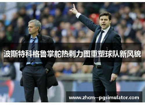 波斯特科格鲁掌舵热刺力图重塑球队新风貌