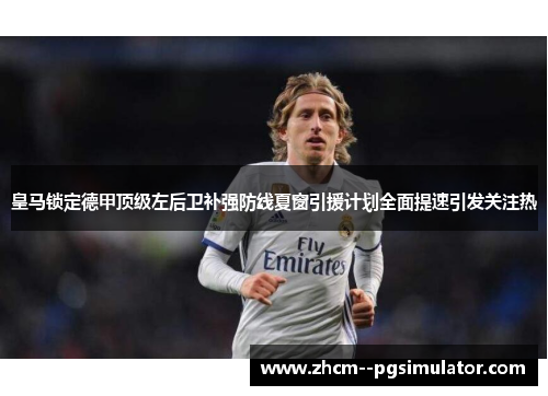 皇马锁定德甲顶级左后卫补强防线夏窗引援计划全面提速引发关注热
