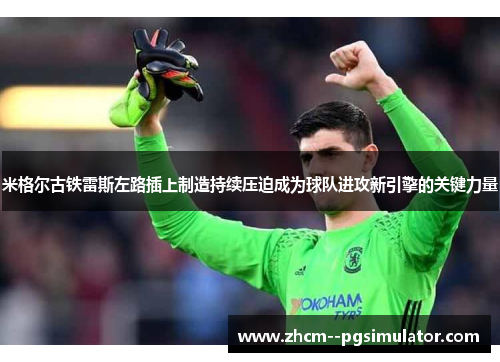 米格尔古铁雷斯左路插上制造持续压迫成为球队进攻新引擎的关键力量