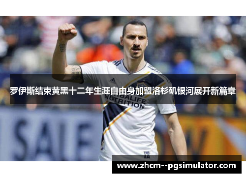 罗伊斯结束黄黑十二年生涯自由身加盟洛杉矶银河展开新篇章