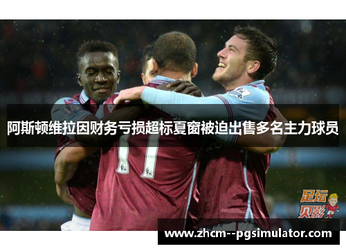 阿斯顿维拉因财务亏损超标夏窗被迫出售多名主力球员 阿斯顿维拉因财务亏损超标夏窗被迫出售多名主力球员
