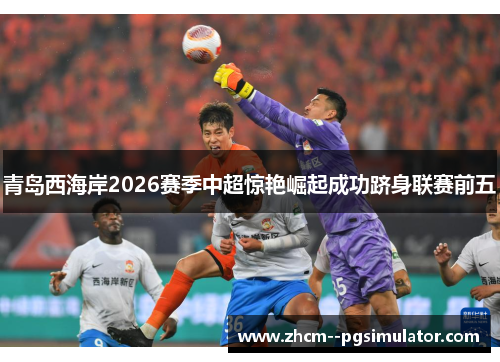 青岛西海岸2026赛季中超惊艳崛起成功跻身联赛前五 青岛西海岸2026赛季中超惊艳崛起成功跻身联赛前五