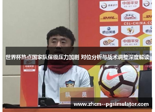 世界杯热点国家队保级压力加剧 对位分析与战术调整深度解读 世界杯热点国家队保级压力加剧 对位分析与战术调整深度解读