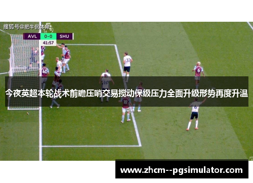 今夜英超本轮战术前瞻压哨交易搅动保级压力全面升级形势再度升温