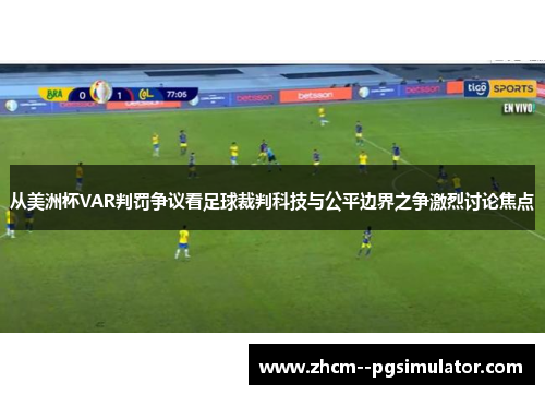 从美洲杯VAR判罚争议看足球裁判科技与公平边界之争激烈讨论焦点 从美洲杯VAR判罚争议看足球裁判科技与公平边界之争激烈讨论焦点