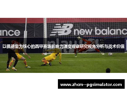 以佩德里为核心的西甲赛场影响力演变观察研究视角分析与战术价值 以佩德里为核心的西甲赛场影响力演变观察研究视角分析与战术价值