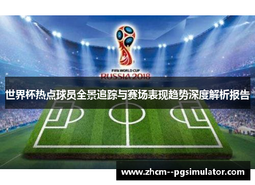 世界杯热点球员全景追踪与赛场表现趋势深度解析报告