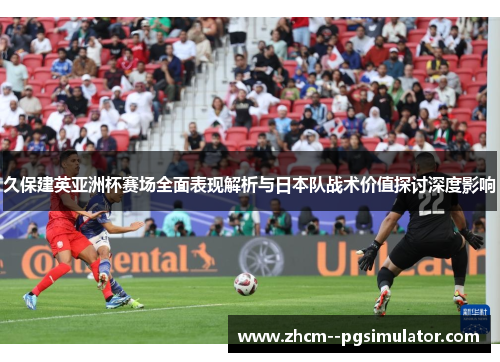 久保建英亚洲杯赛场全面表现解析与日本队战术价值探讨深度影响 久保建英亚洲杯赛场全面表现解析与日本队战术价值探讨深度影响