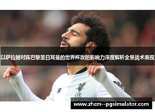 以萨拉赫对阵巴黎圣日耳曼的世界杯攻防影响力深度解析全景战术表现