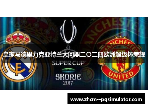 皇家马德里力克亚特兰大问鼎二〇二四欧洲超级杯荣耀 皇家马德里力克亚特兰大问鼎二〇二四欧洲超级杯荣耀